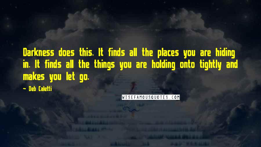 Deb Caletti Quotes: Darkness does this. It finds all the places you are hiding in. It finds all the things you are holding onto tightly and makes you let go.