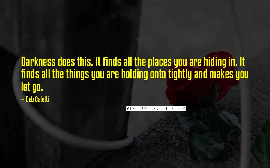 Deb Caletti Quotes: Darkness does this. It finds all the places you are hiding in. It finds all the things you are holding onto tightly and makes you let go.