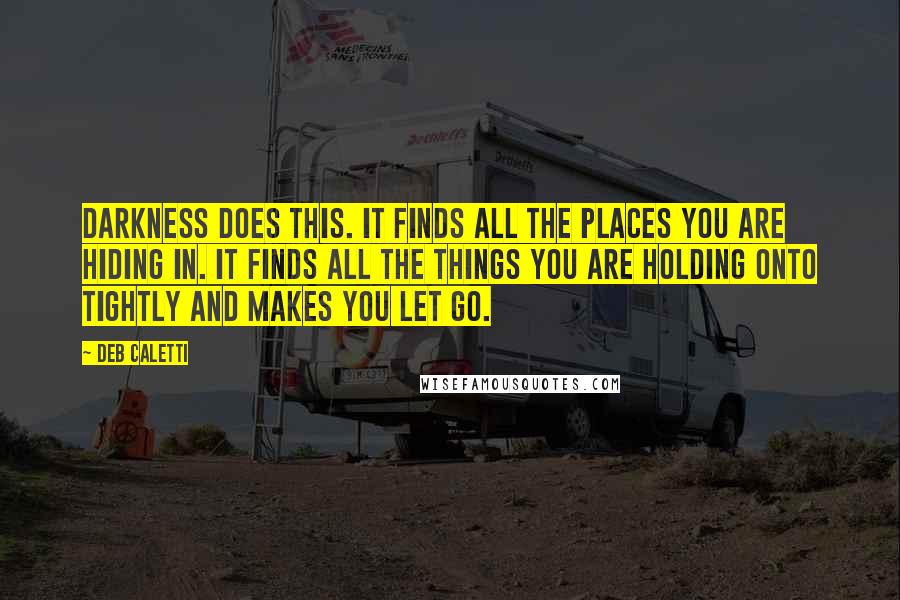 Deb Caletti Quotes: Darkness does this. It finds all the places you are hiding in. It finds all the things you are holding onto tightly and makes you let go.