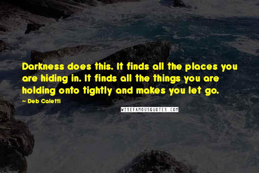 Deb Caletti Quotes: Darkness does this. It finds all the places you are hiding in. It finds all the things you are holding onto tightly and makes you let go.