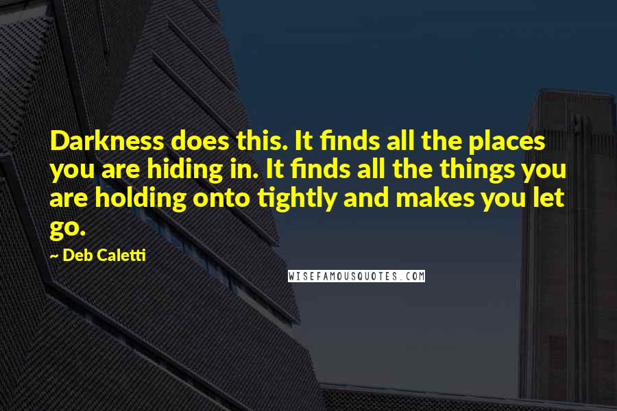 Deb Caletti Quotes: Darkness does this. It finds all the places you are hiding in. It finds all the things you are holding onto tightly and makes you let go.