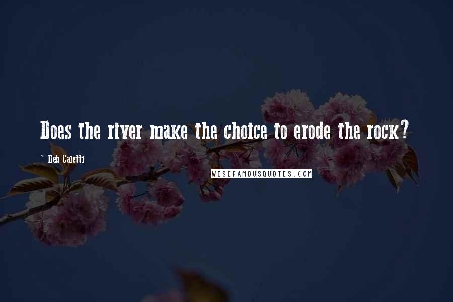 Deb Caletti Quotes: Does the river make the choice to erode the rock?