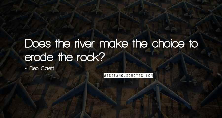 Deb Caletti Quotes: Does the river make the choice to erode the rock?