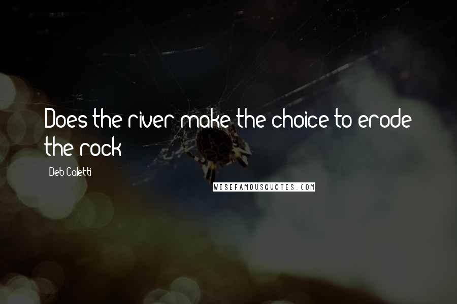 Deb Caletti Quotes: Does the river make the choice to erode the rock?