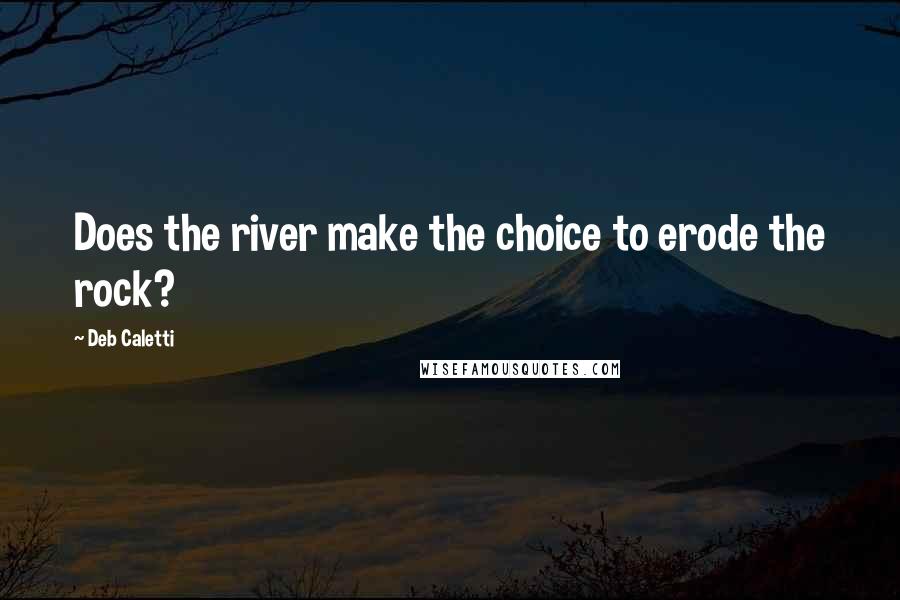 Deb Caletti Quotes: Does the river make the choice to erode the rock?