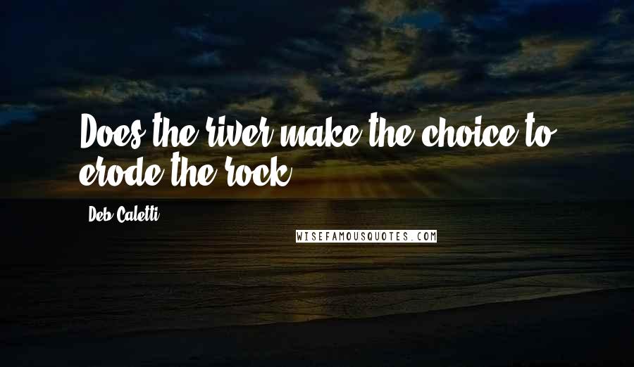 Deb Caletti Quotes: Does the river make the choice to erode the rock?