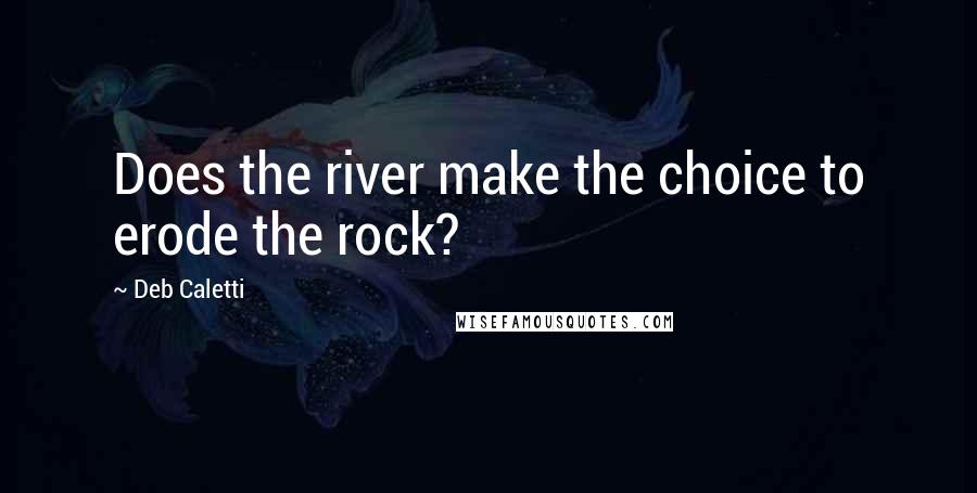 Deb Caletti Quotes: Does the river make the choice to erode the rock?