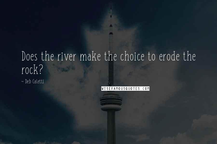 Deb Caletti Quotes: Does the river make the choice to erode the rock?