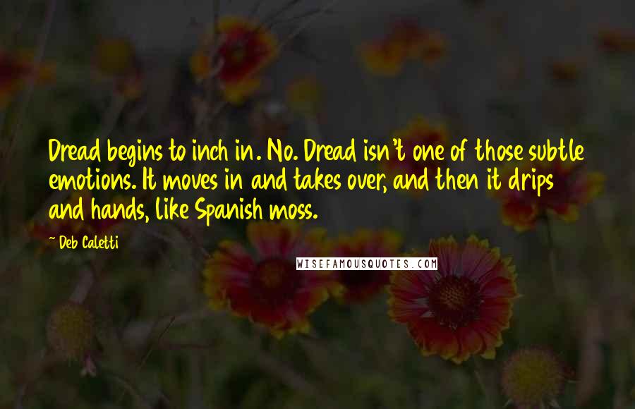 Deb Caletti Quotes: Dread begins to inch in. No. Dread isn't one of those subtle emotions. It moves in and takes over, and then it drips and hands, like Spanish moss.