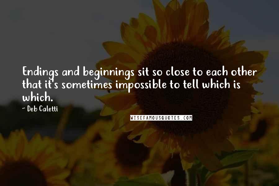 Deb Caletti Quotes: Endings and beginnings sit so close to each other that it's sometimes impossible to tell which is which.