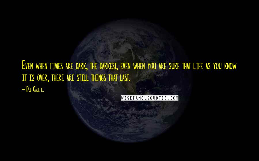 Deb Caletti Quotes: Even when times are dark, the darkest, even when you are sure that life as you know it is over, there are still things that last.
