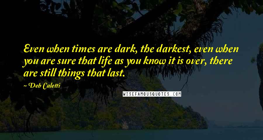 Deb Caletti Quotes: Even when times are dark, the darkest, even when you are sure that life as you know it is over, there are still things that last.