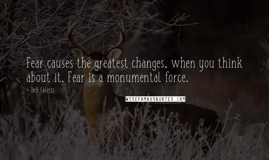 Deb Caletti Quotes: Fear causes the greatest changes, when you think about it. Fear is a monumental force.