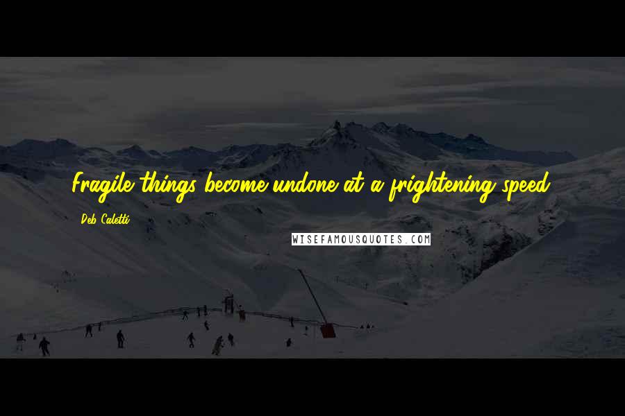 Deb Caletti Quotes: Fragile things become undone at a frightening speed.