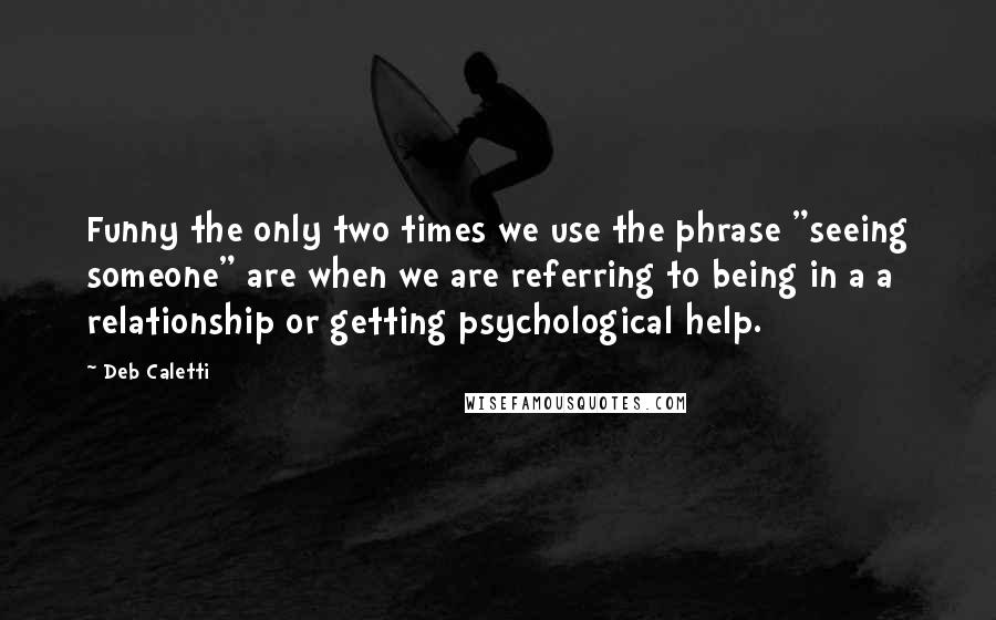 Deb Caletti Quotes: Funny the only two times we use the phrase "seeing someone" are when we are referring to being in a a relationship or getting psychological help.