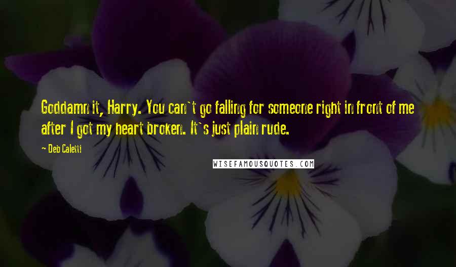 Deb Caletti Quotes: Goddamn it, Harry. You can't go falling for someone right in front of me after I got my heart broken. It's just plain rude.