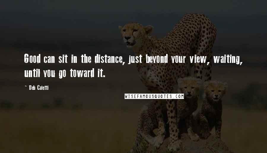 Deb Caletti Quotes: Good can sit in the distance, just beyond your view, waiting, until you go toward it.