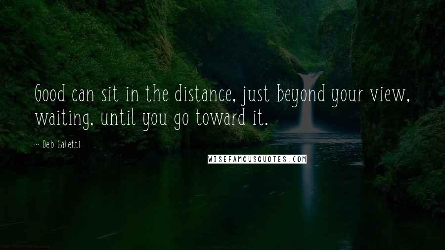 Deb Caletti Quotes: Good can sit in the distance, just beyond your view, waiting, until you go toward it.