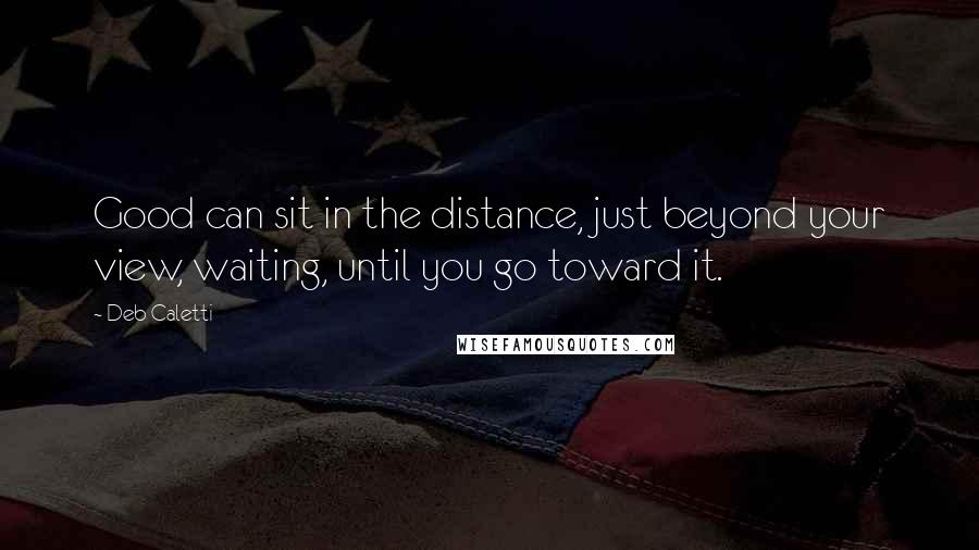 Deb Caletti Quotes: Good can sit in the distance, just beyond your view, waiting, until you go toward it.