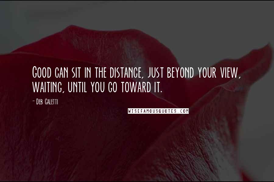 Deb Caletti Quotes: Good can sit in the distance, just beyond your view, waiting, until you go toward it.