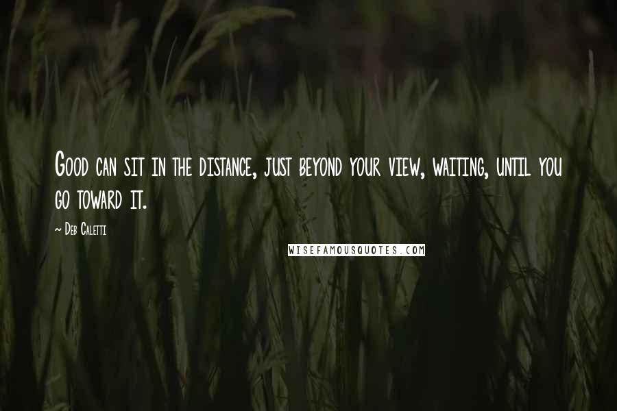 Deb Caletti Quotes: Good can sit in the distance, just beyond your view, waiting, until you go toward it.