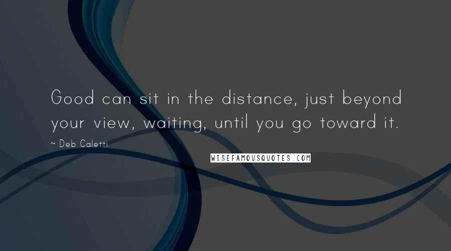 Deb Caletti Quotes: Good can sit in the distance, just beyond your view, waiting, until you go toward it.