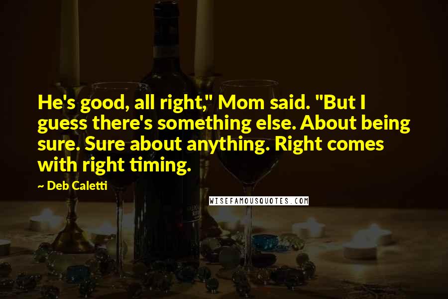Deb Caletti Quotes: He's good, all right," Mom said. "But I guess there's something else. About being sure. Sure about anything. Right comes with right timing.