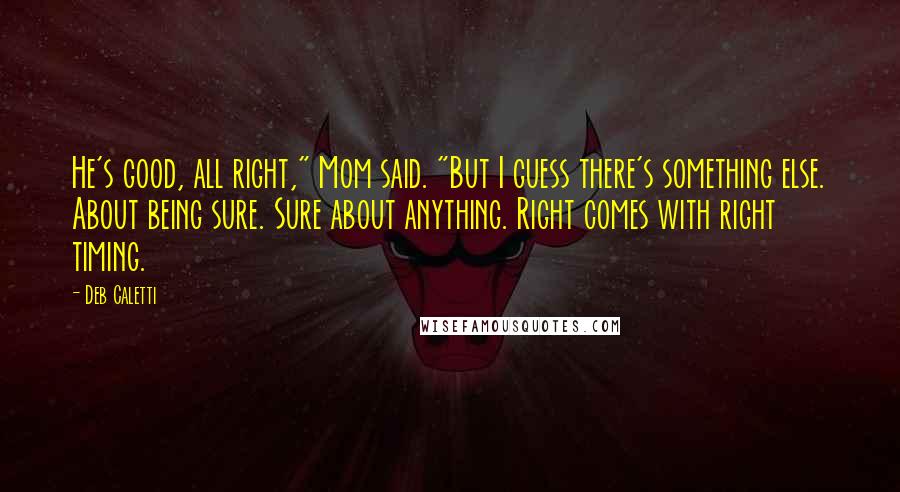 Deb Caletti Quotes: He's good, all right," Mom said. "But I guess there's something else. About being sure. Sure about anything. Right comes with right timing.