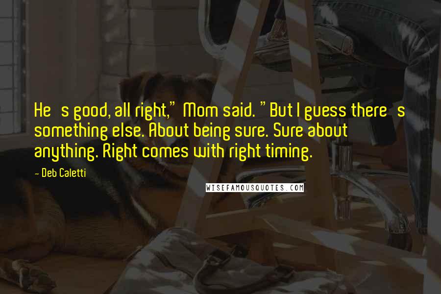 Deb Caletti Quotes: He's good, all right," Mom said. "But I guess there's something else. About being sure. Sure about anything. Right comes with right timing.