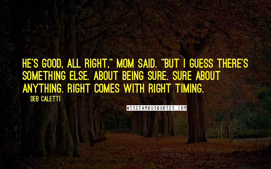 Deb Caletti Quotes: He's good, all right," Mom said. "But I guess there's something else. About being sure. Sure about anything. Right comes with right timing.