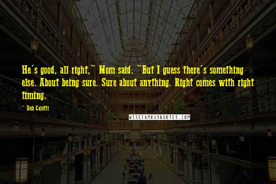 Deb Caletti Quotes: He's good, all right," Mom said. "But I guess there's something else. About being sure. Sure about anything. Right comes with right timing.