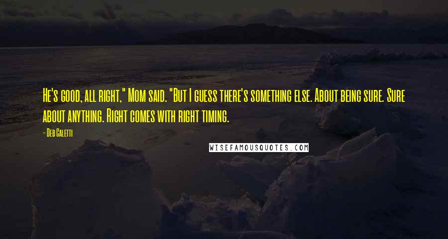 Deb Caletti Quotes: He's good, all right," Mom said. "But I guess there's something else. About being sure. Sure about anything. Right comes with right timing.