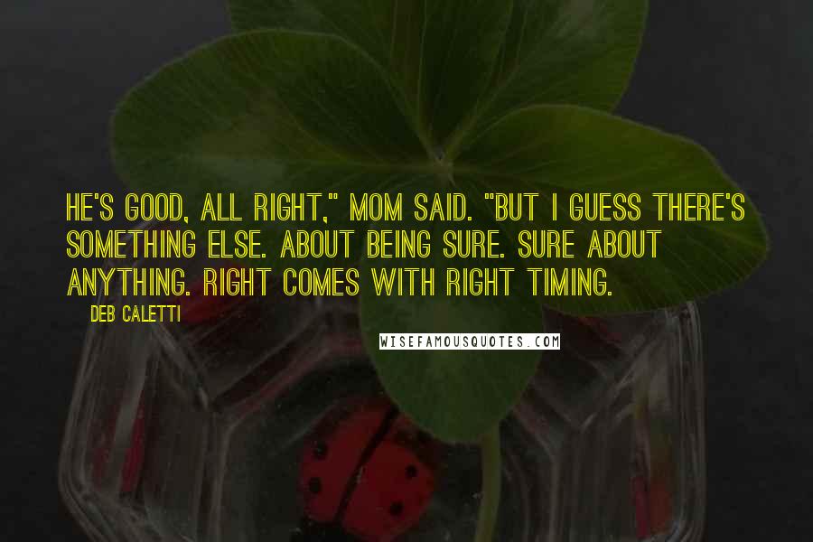 Deb Caletti Quotes: He's good, all right," Mom said. "But I guess there's something else. About being sure. Sure about anything. Right comes with right timing.