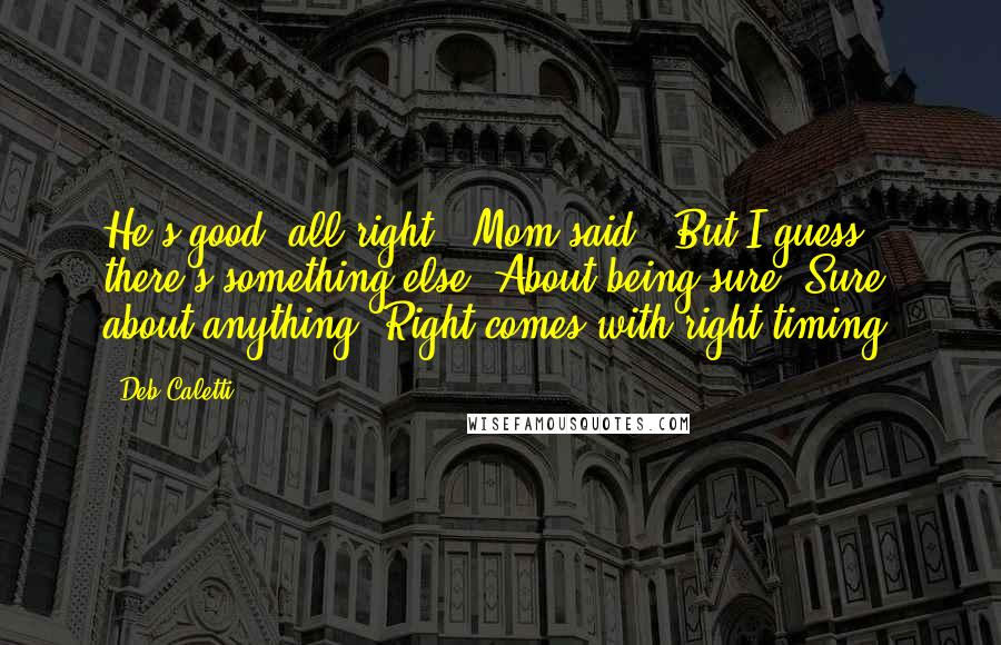 Deb Caletti Quotes: He's good, all right," Mom said. "But I guess there's something else. About being sure. Sure about anything. Right comes with right timing.