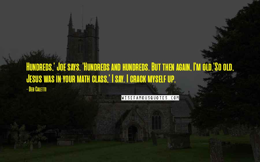 Deb Caletti Quotes: Hundreds,' Joe says. 'Hundreds and hundreds. But then again, I'm old.'So old, Jesus was in your math class,' I say. I crack myself up.