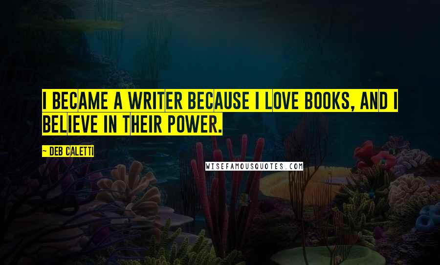 Deb Caletti Quotes: I became a writer because I love books, and I believe in their power.