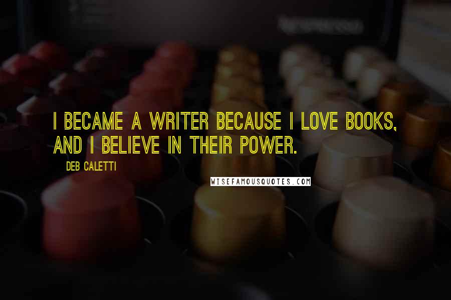 Deb Caletti Quotes: I became a writer because I love books, and I believe in their power.