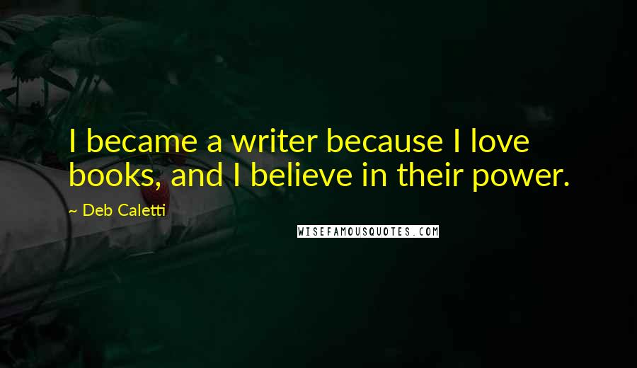 Deb Caletti Quotes: I became a writer because I love books, and I believe in their power.