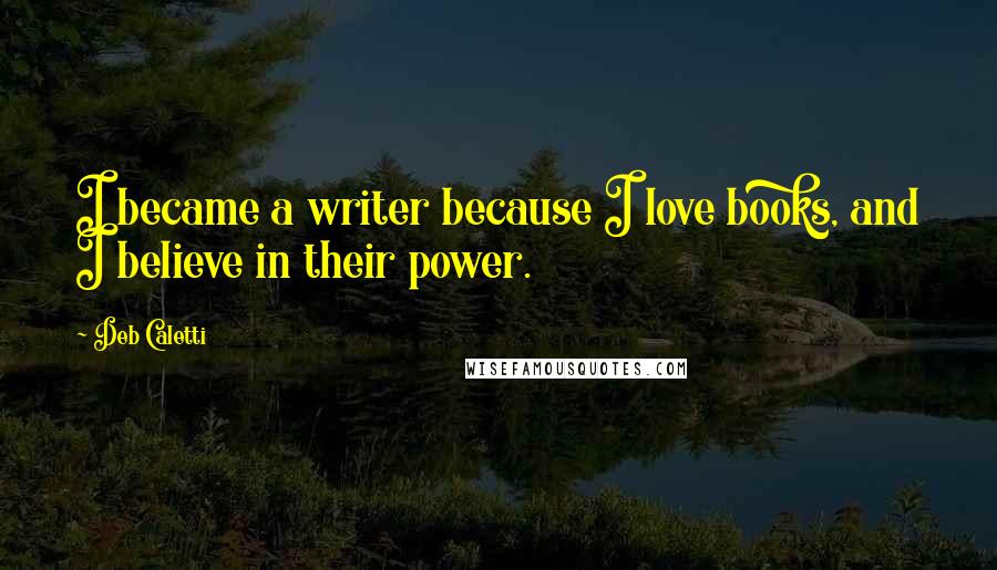 Deb Caletti Quotes: I became a writer because I love books, and I believe in their power.