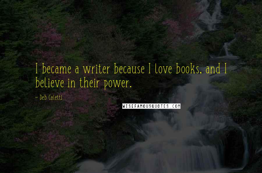 Deb Caletti Quotes: I became a writer because I love books, and I believe in their power.