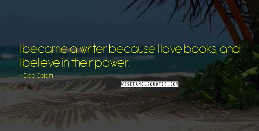 Deb Caletti Quotes: I became a writer because I love books, and I believe in their power.