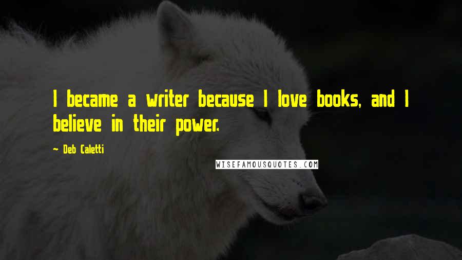 Deb Caletti Quotes: I became a writer because I love books, and I believe in their power.