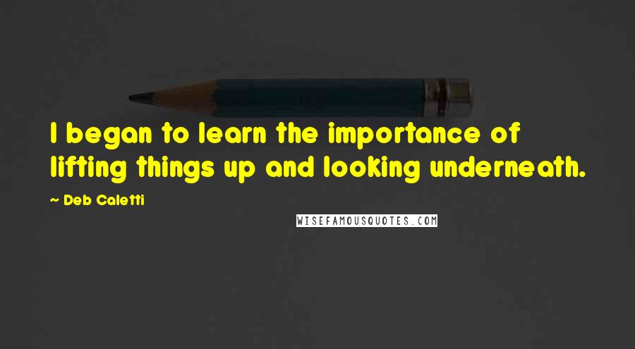 Deb Caletti Quotes: I began to learn the importance of lifting things up and looking underneath.