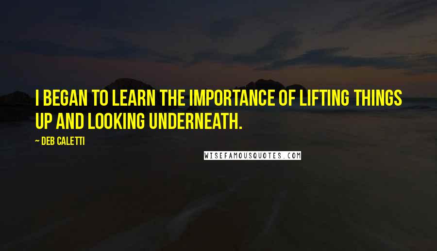 Deb Caletti Quotes: I began to learn the importance of lifting things up and looking underneath.