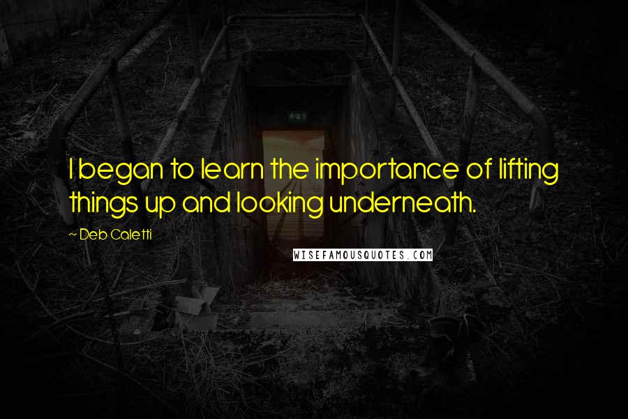 Deb Caletti Quotes: I began to learn the importance of lifting things up and looking underneath.