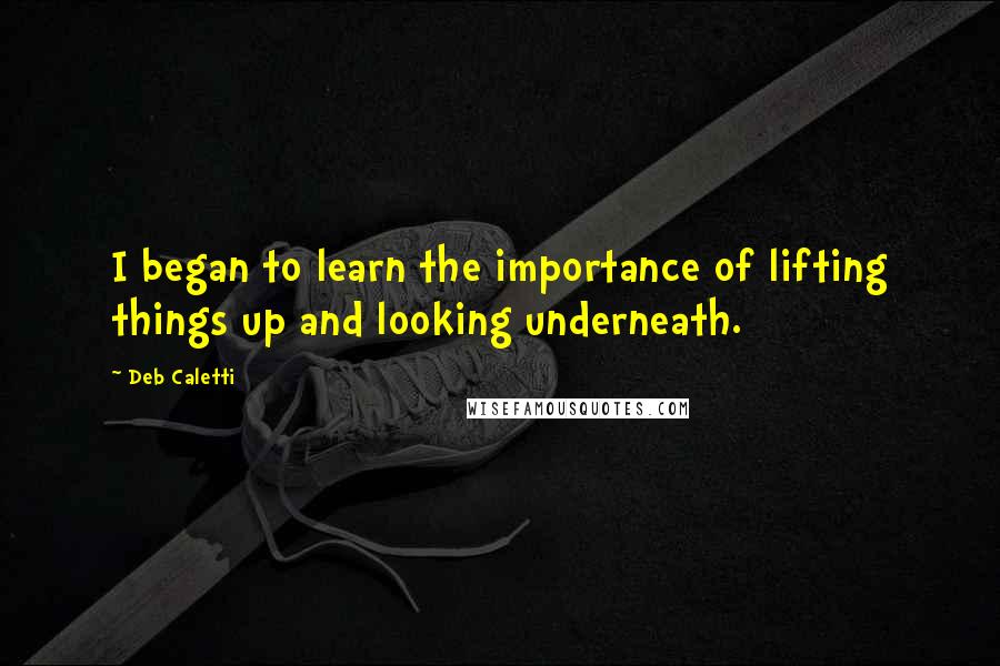 Deb Caletti Quotes: I began to learn the importance of lifting things up and looking underneath.