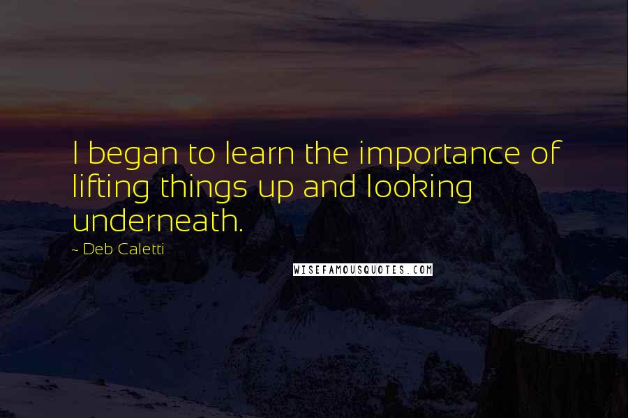 Deb Caletti Quotes: I began to learn the importance of lifting things up and looking underneath.