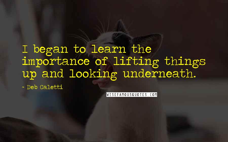 Deb Caletti Quotes: I began to learn the importance of lifting things up and looking underneath.