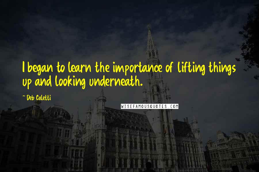 Deb Caletti Quotes: I began to learn the importance of lifting things up and looking underneath.