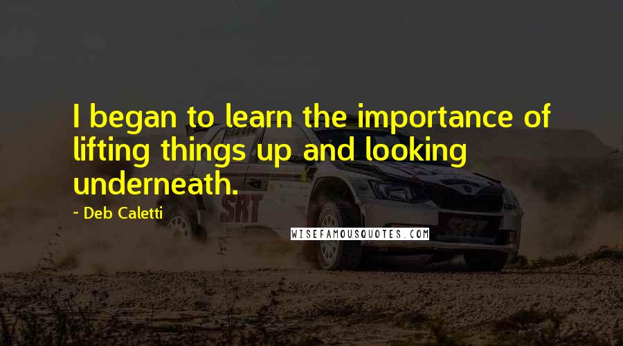 Deb Caletti Quotes: I began to learn the importance of lifting things up and looking underneath.